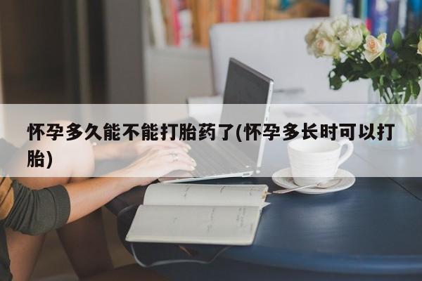 打胎药专卖打胎药专门卖店微信怀孕多久能不能打胎药了(怀孕多长时可以打胎)