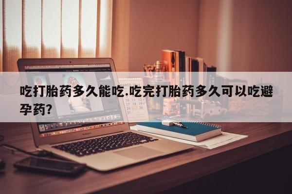打胎药专卖打胎药专门卖店微信吃打胎药多久能吃.吃完打胎药多久可以吃避孕药？