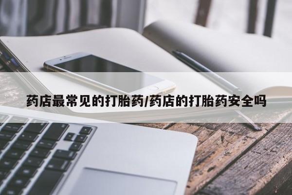 打胎药专卖打胎药专门卖店微信药店最常见的打胎药/药店的打胎药安全吗