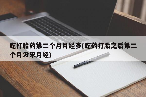 打胎药专卖打胎药专门卖店微信吃打胎药第二个月月经多(吃药打胎之后第二个月没来月经)