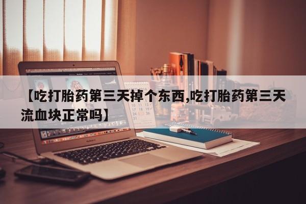 打胎药专卖打胎药专门卖店微信【吃打胎药第三天掉个东西,吃打胎药第三天流血块正常吗】
