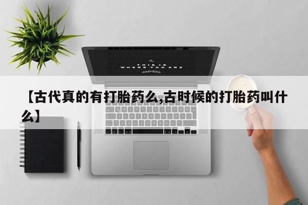 打胎药专卖打胎药专门卖店微信【古代真的有打胎药么,古时候的打胎药叫什么】