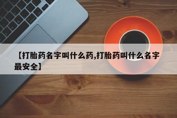 打胎药专卖打胎药专门卖店微信【打胎药名字叫什么药,打胎药叫什么名字 最安全】