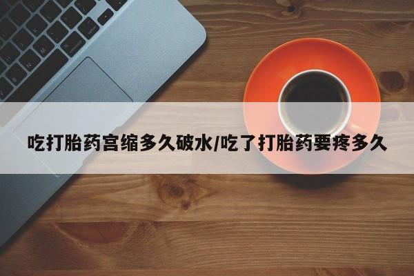 打胎药专卖打胎药专门卖店微信吃打胎药宫缩多久破水/吃了打胎药要疼多久
