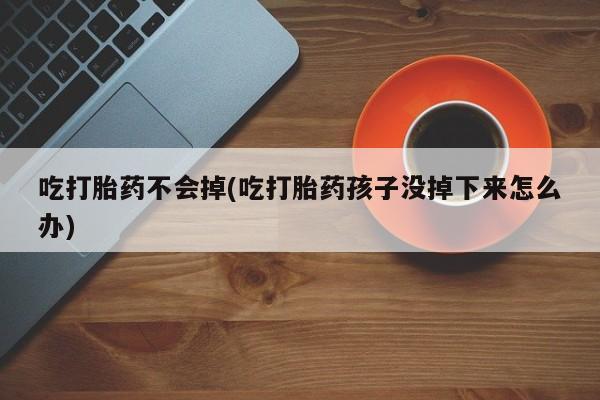 打胎药专卖打胎药专门卖店微信吃打胎药不会掉(吃打胎药孩子没掉下来怎么办)