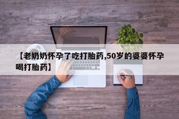 打胎药专卖打胎药专门卖店微信【老奶奶怀孕了吃打胎药,50岁的婆婆怀孕喝打胎药】