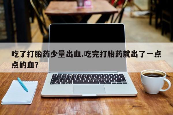 打胎药专卖打胎药专门卖店微信吃了打胎药少量出血.吃完打胎药就出了一点点的血？
