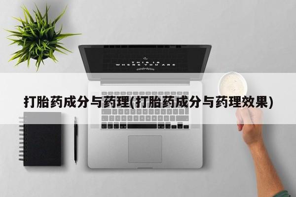 打胎药专卖打胎药专门卖店微信打胎药成分与药理(打胎药成分与药理效果)