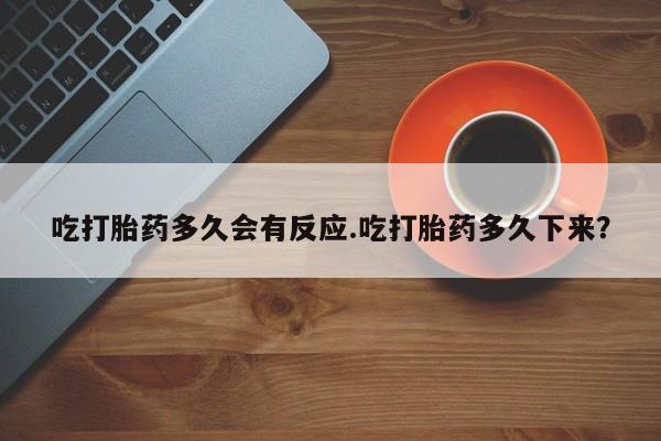 打胎药专卖打胎药专门卖店微信吃打胎药多久会有反应.吃打胎药多久下来？
