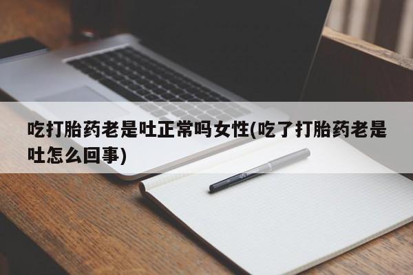 打胎药专卖打胎药专门卖店微信吃打胎药老是吐正常吗女性(吃了打胎药老是吐怎么回事)