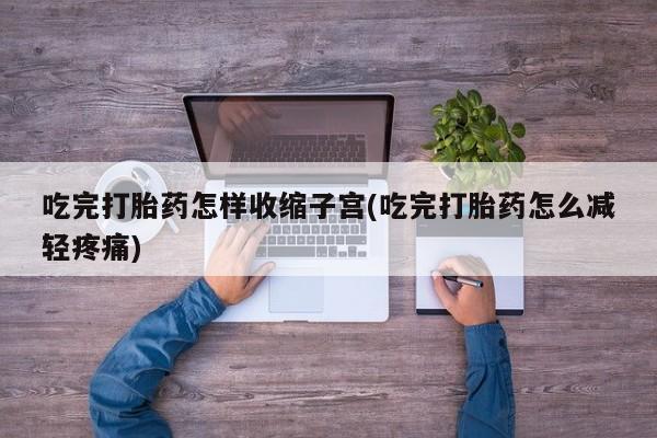打胎药专卖打胎药专门卖店微信吃完打胎药怎样收缩子宫(吃完打胎药怎么减轻疼痛)
