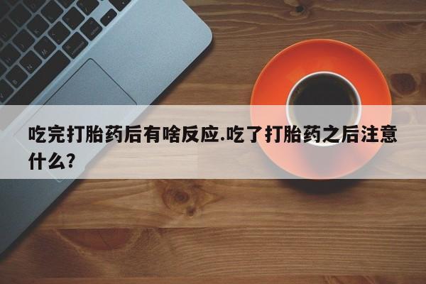 打胎药专卖打胎药专门卖店微信吃完打胎药后有啥反应.吃了打胎药之后注意什么？