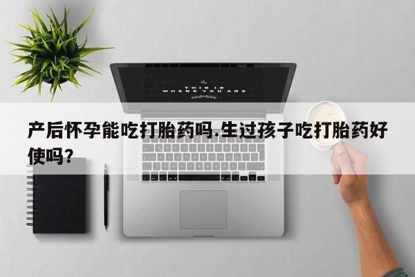 打胎药专卖打胎药专门卖店微信产后怀孕能吃打胎药吗.生过孩子吃打胎药好使吗？