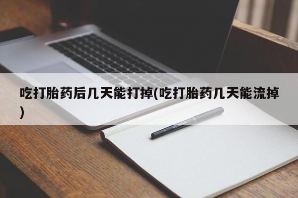 打胎药专卖打胎药专门卖店微信吃打胎药后几天能打掉(吃打胎药几天能流掉)