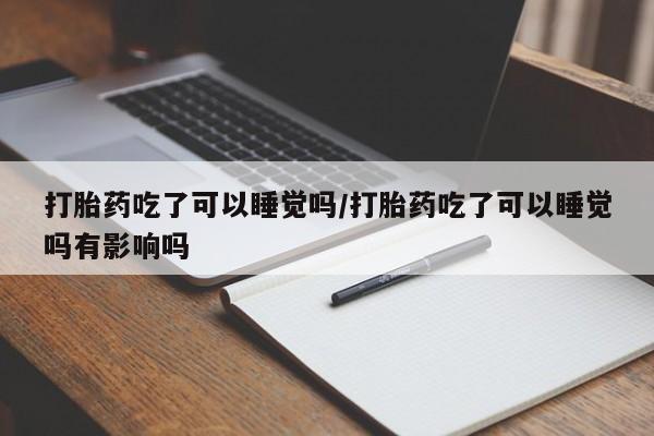 打胎药专卖打胎药专门卖店微信打胎药吃了可以睡觉吗/打胎药吃了可以睡觉吗有影响吗