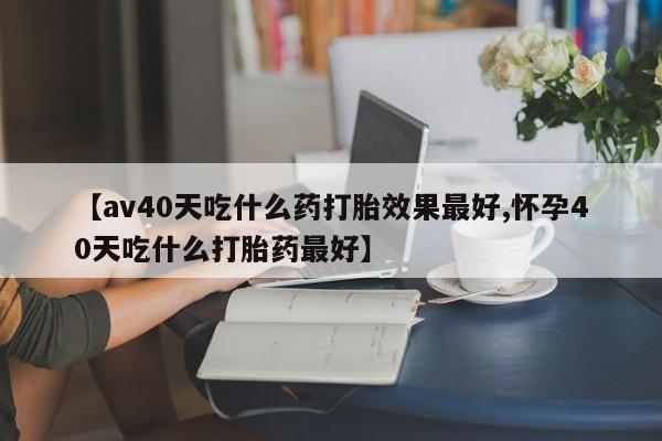 打胎药专卖打胎药专门卖店微信【av40天吃什么药打胎效果最好,怀孕40天吃什么打胎药最好】