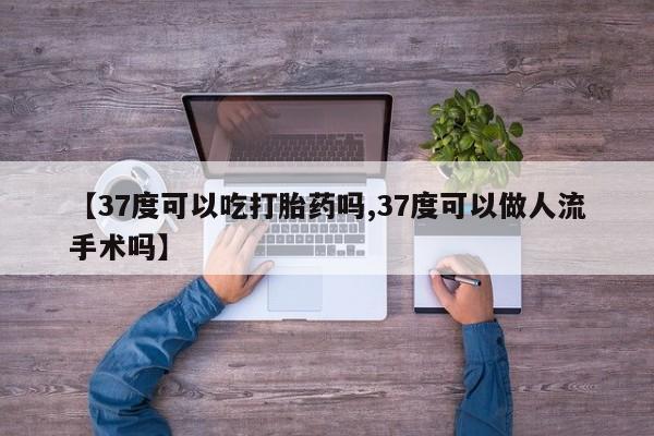 打胎药专卖打胎药专门卖店微信【37度可以吃打胎药吗,37度可以做人流手术吗】