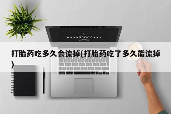打胎药专卖打胎药专门卖店微信打胎药吃多久会流掉(打胎药吃了多久能流掉)