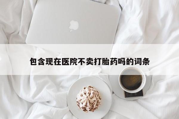 打胎药专卖打胎药专门卖店微信包含现在医院不卖打胎药吗的词条