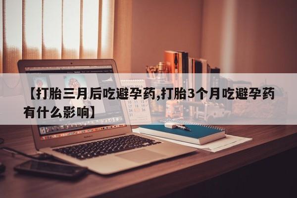 打胎药专卖打胎药专门卖店微信【打胎三月后吃避孕药,打胎3个月吃避孕药有什么影响】