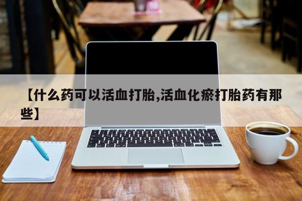 打胎药专卖打胎药专门卖店微信【什么药可以活血打胎,活血化瘀打胎药有那些】