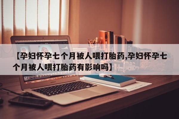打胎药专卖打胎药专门卖店微信【孕妇怀孕七个月被人喂打胎药,孕妇怀孕七个月被人喂打胎药有影响吗】