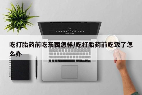 打胎药专卖打胎药专门卖店微信吃打胎药前吃东西怎样/吃打胎药前吃饭了怎么办