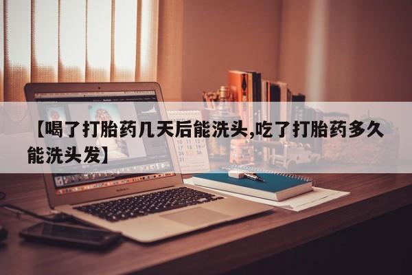 打胎药专卖打胎药专门卖店微信【喝了打胎药几天后能洗头,吃了打胎药多久能洗头发】
