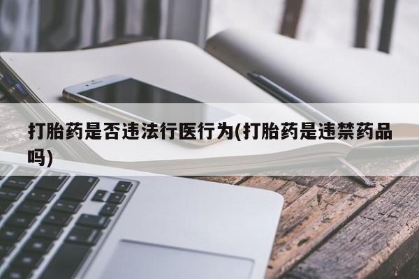打胎药专卖打胎药专门卖店微信打胎药是否违法行医行为(打胎药是违禁药品吗)