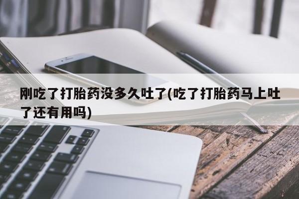 打胎药专卖打胎药专门卖店微信刚吃了打胎药没多久吐了(吃了打胎药马上吐了还有用吗)