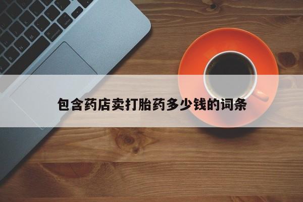 打胎药专卖打胎药专门卖店微信包含药店卖打胎药多少钱的词条