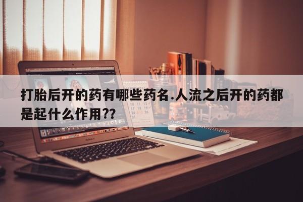 打胎药专卖打胎药专门卖店微信打胎后开的药有哪些药名.人流之后开的药都是起什么作用?？