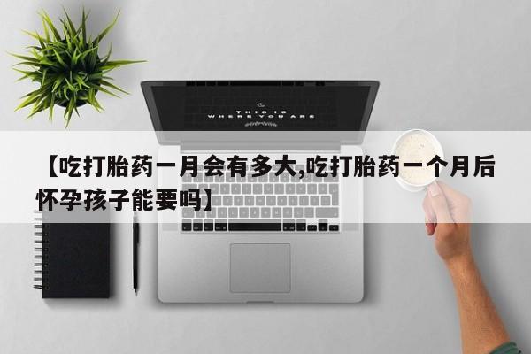 打胎药专卖打胎药专门卖店微信【吃打胎药一月会有多大,吃打胎药一个月后怀孕孩子能要吗】