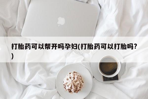 打胎药专卖打胎药专门卖店微信打胎药可以帮开吗孕妇(打胎药可以打胎吗?)