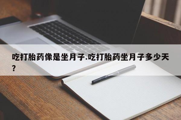 打胎药专卖打胎药专门卖店微信吃打胎药像是坐月子.吃打胎药坐月子多少天？