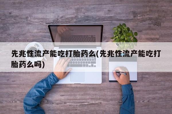 打胎药专卖打胎药专门卖店微信先兆性流产能吃打胎药么(先兆性流产能吃打胎药么吗)