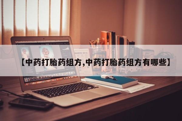 打胎药专卖打胎药专门卖店微信【中药打胎药组方,中药打胎药组方有哪些】