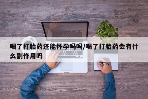打胎药专卖打胎药专门卖店微信喝了打胎药还能怀孕吗吗/喝了打胎药会有什么副作用吗