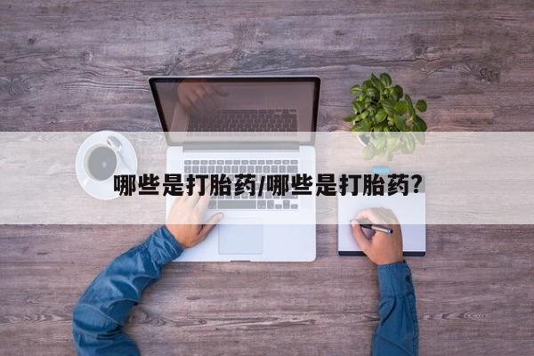 打胎药专卖打胎药专门卖店微信哪些是打胎药/哪些是打胎药?