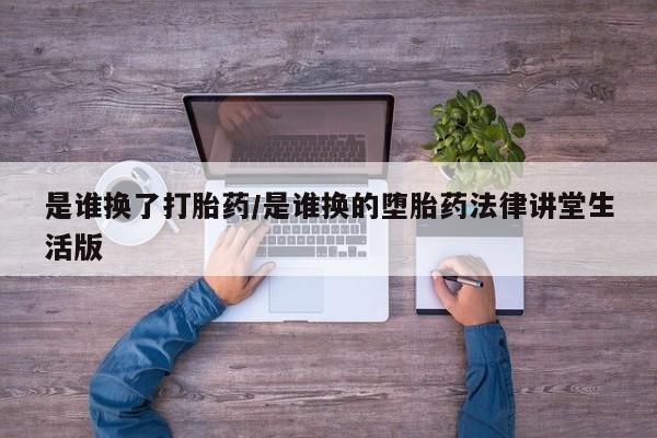 打胎药专卖打胎药专门卖店微信是谁换了打胎药/是谁换的堕胎药法律讲堂生活版