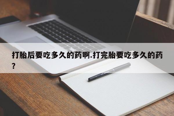 打胎药专卖打胎药专门卖店微信打胎后要吃多久的药啊.打完胎要吃多久的药？