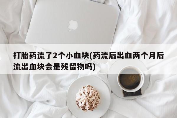 打胎药专卖打胎药专门卖店微信打胎药流了2个小血块(药流后出血两个月后流出血块会是残留物吗)