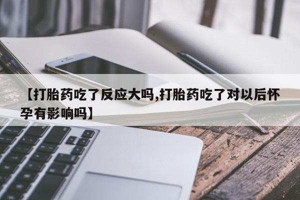 打胎药专卖打胎药专门卖店微信【打胎药吃了反应大吗,打胎药吃了对以后怀孕有影响吗】