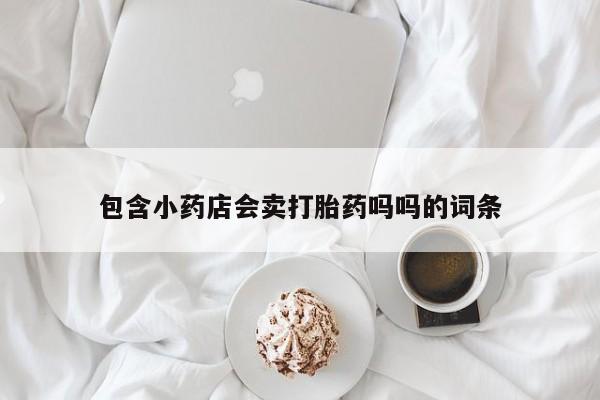 打胎药专卖打胎药专门卖店微信包含小药店会卖打胎药吗吗的词条