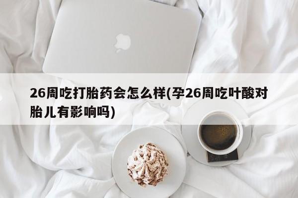 打胎药专卖打胎药专门卖店微信26周吃打胎药会怎么样(孕26周吃叶酸对胎儿有影响吗)
