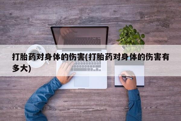 打胎药专卖打胎药专门卖店微信打胎药对身体的伤害(打胎药对身体的伤害有多大)