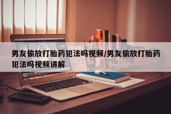 打胎药专卖打胎药专门卖店微信男友偷放打胎药犯法吗视频/男友偷放打胎药犯法吗视频讲解
