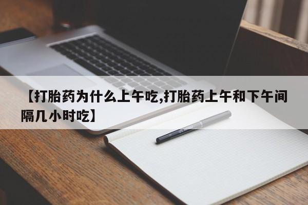 打胎药专卖打胎药专门卖店微信【打胎药为什么上午吃,打胎药上午和下午间隔几小时吃】