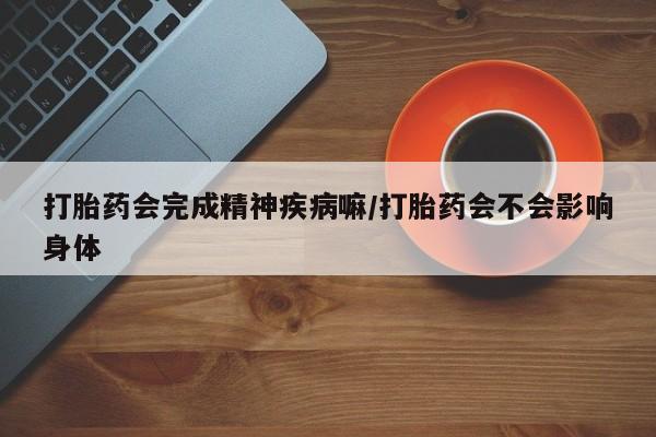 打胎药专卖打胎药专门卖店微信打胎药会完成精神疾病嘛/打胎药会不会影响身体