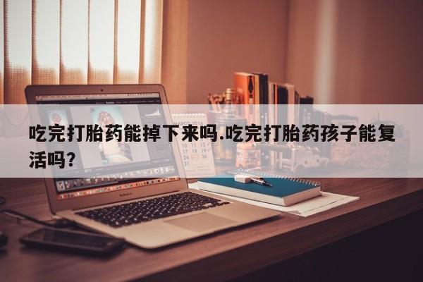 打胎药专卖打胎药专门卖店微信吃完打胎药能掉下来吗.吃完打胎药孩子能复活吗？